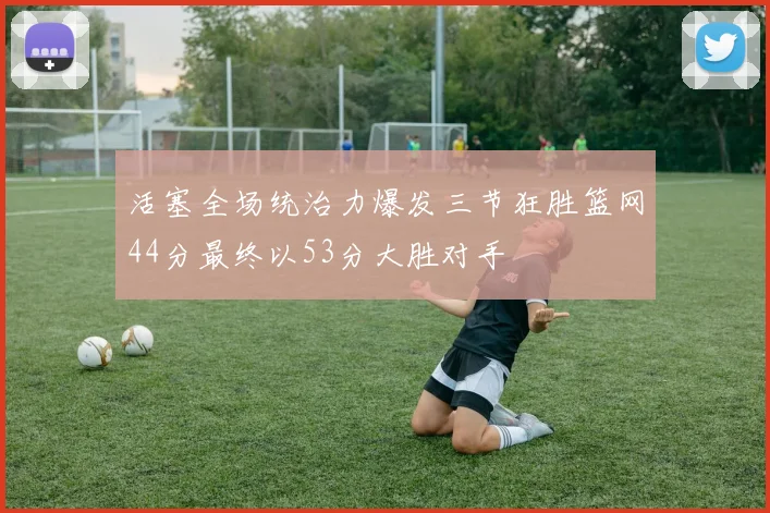 活塞全场统治力爆发三节狂胜篮网44分最终以53分大胜对手