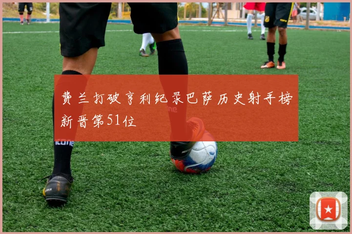 费兰打破亨利纪录巴萨历史射手榜新晋第51位