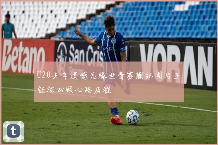 U20去年遗憾无缘世青赛蒯纪闻与王钰栋回顾心路历程