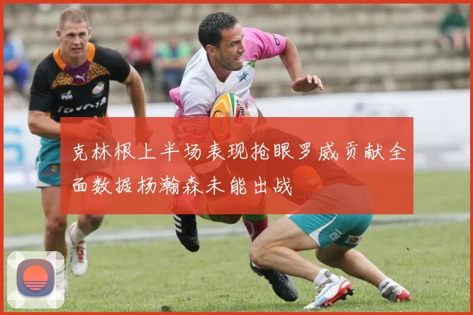 克林根上半场表现抢眼罗威贡献全面数据杨瀚森未能出战