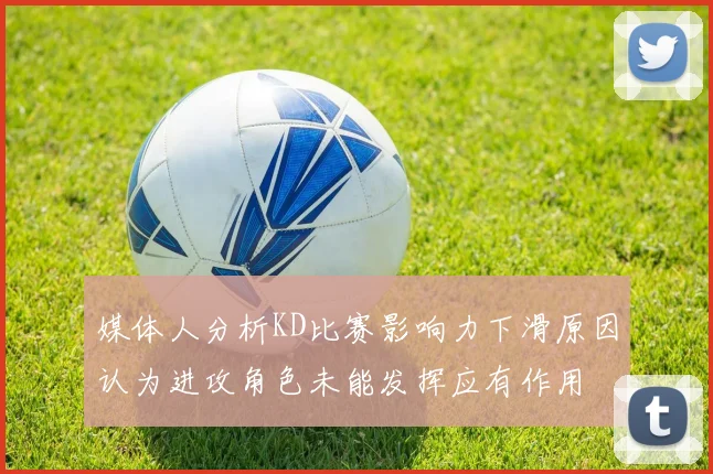 媒体人分析KD比赛影响力下滑原因认为进攻角色未能发挥应有作用