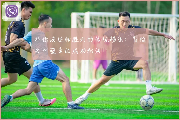 孔德谈逆转胜利的传统踢法：冒险之中蕴含的成功秘诀